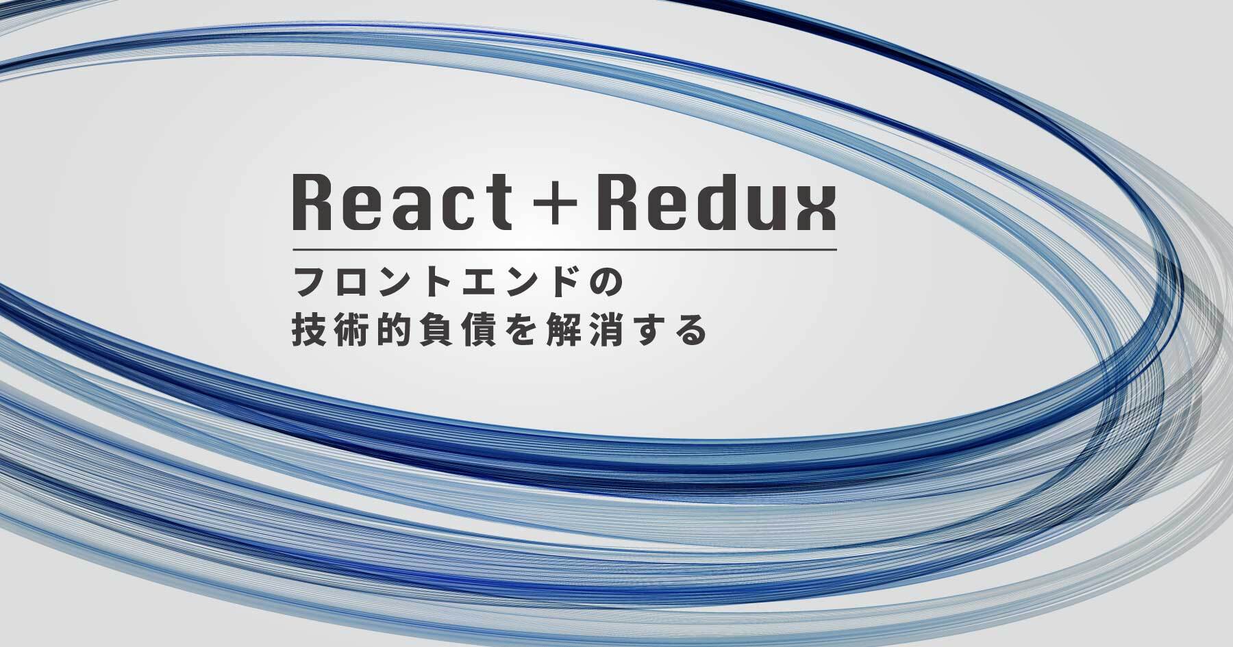 React＋Reduxによる状態管理とフロントエンドの技術的負債 ─ 長く継続するサービスのアプリケーション設計